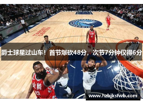 爵士球星过山车！首节爆砍48分，次节7分钟仅得6分