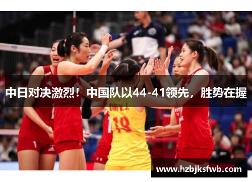 中日对决激烈！中国队以44-41领先，胜势在握